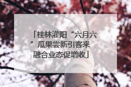 桂林灌阳“六月六”瓜果尝新引客来 融合业态促增收
