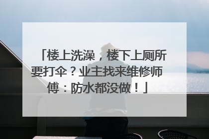 楼上洗澡，楼下上厕所要打伞？业主找来维修师傅：防水都没做！