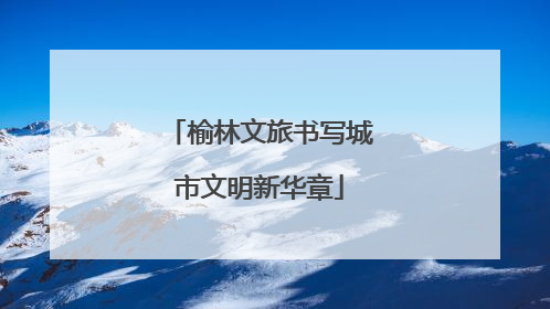 榆林文旅书写城市文明新华章