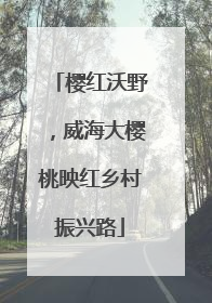 樱红沃野，威海大樱桃映红乡村振兴路