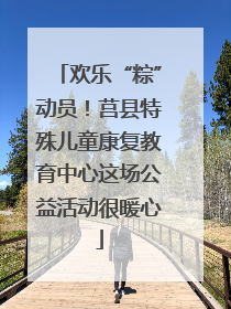 欢乐“粽”动员！莒县特殊儿童康复教育中心这场公益活动很暖心
