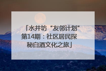 水井坊“友邻计划”第14期：社区居民探秘白酒文化之旅