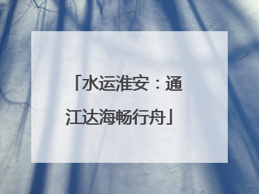 水运淮安：通江达海畅行舟