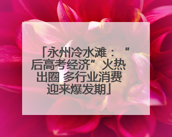 永州冷水滩：“后高考经济”火热出圈 多行业消费迎来爆发期