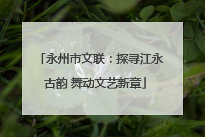 永州市文联：探寻江永古韵 舞动文艺新章