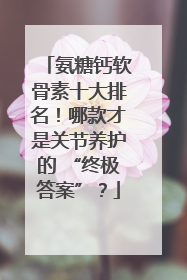 氨糖钙软骨素十大排名！哪款才是关节养护的 “终极答案”？