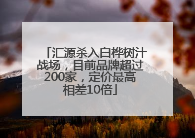 汇源杀入白桦树汁战场，目前品牌超过200家，定价最高相差10倍