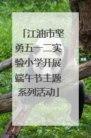 江油市坚勇五一二实验小学开展端午节主题系列活动