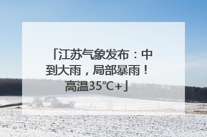 江苏气象发布：中到大雨，局部暴雨！高温35℃+