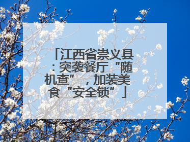 江西省崇义县：突袭餐厅“随机查”，加装美食“安全锁”