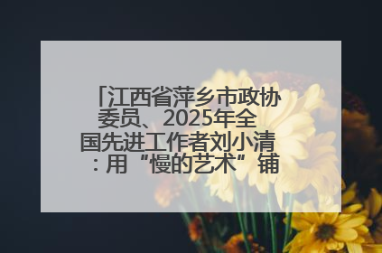 江西省萍乡市政协委员、2025年全国先进工作者刘小清：用“慢的艺术”铺就“爱的长征”