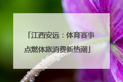 江西安远：体育赛事点燃体旅消费新热潮