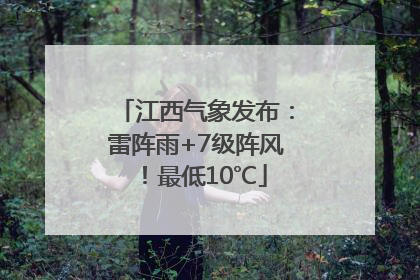 江西气象发布：雷阵雨+7级阵风！最低10℃