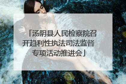 汤阴县人民检察院召开趋利性执法司法监督专项活动推进会