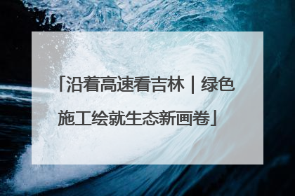 沿着高速看吉林｜绿色施工绘就生态新画卷