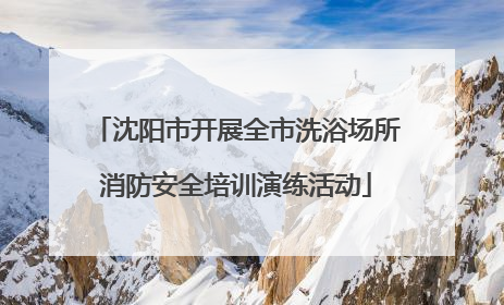 沈阳市开展全市洗浴场所消防安全培训演练活动