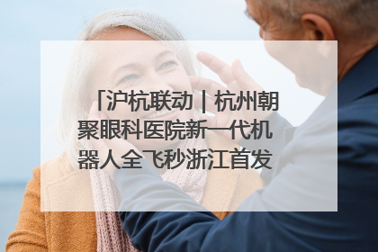 沪杭联动｜杭州朝聚眼科医院新一代机器人全飞秒浙江首发庆典仪式圆满落幕