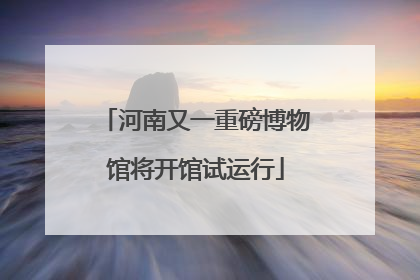 河南又一重磅博物馆将开馆试运行
