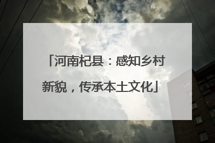 河南杞县：感知乡村新貌，传承本土文化