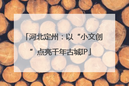 河北定州：以“小文创”点亮千年古城IP