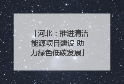 河北：推进清洁能源项目建设 助力绿色低碳发展