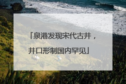 泉港发现宋代古井，井口形制国内罕见