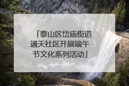 泰山区岱庙街道通天社区开展端午节文化系列活动