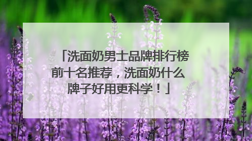 洗面奶男士品牌排行榜前十名推荐，洗面奶什么牌子好用更科学！