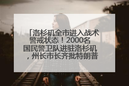 洛杉矶全市进入战术警戒状态！2000名国民警卫队进驻洛杉矶，州长市长齐批特朗普“制造混乱”