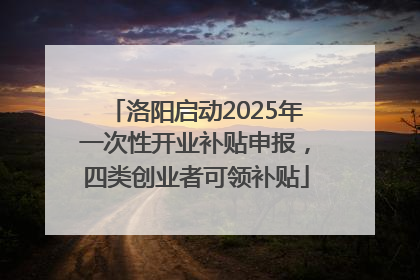 洛阳启动2025年一次性开业补贴申报，四类创业者可领补贴
