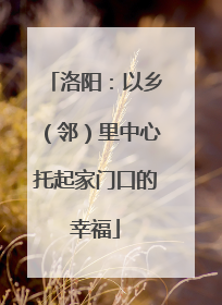 洛阳：以乡（邻）里中心托起家门口的幸福