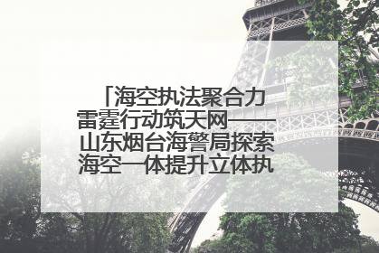 海空执法聚合力 雷霆行动筑天网——山东烟台海警局探索海空一体提升立体执法效能纪实