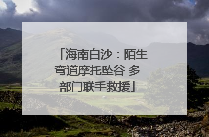 海南白沙：陌生弯道摩托坠谷 多部门联手救援