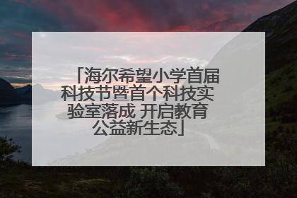 海尔希望小学首届科技节暨首个科技实验室落成 开启教育公益新生态