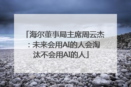海尔董事局主席周云杰：未来会用AI的人会淘汰不会用AI的人