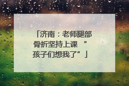 济南：老师腿部骨折坚持上课 “孩子们想我了”