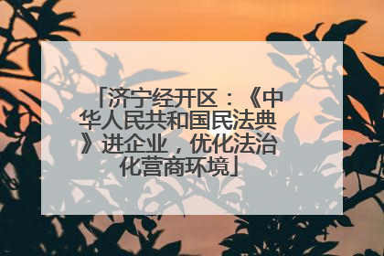 济宁经开区：《中华人民共和国民法典》进企业，优化法治化营商环境