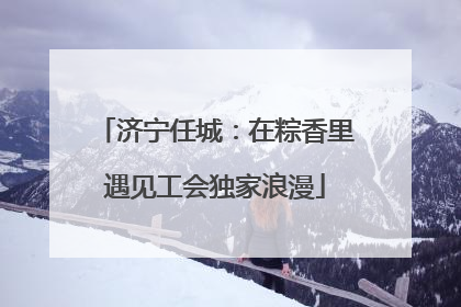 济宁任城：在粽香里遇见工会独家浪漫