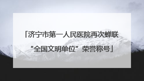 济宁市第一人民医院再次蝉联“全国文明单位”荣誉称号