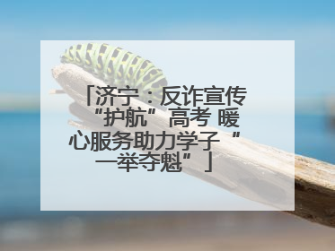 济宁：反诈宣传“护航”高考 暖心服务助力学子“一举夺魁”