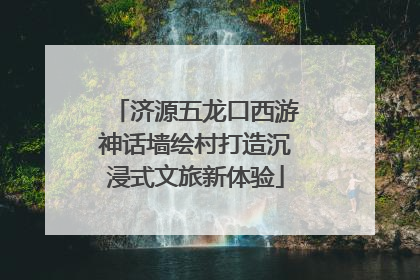 济源五龙口西游神话墙绘村打造沉浸式文旅新体验