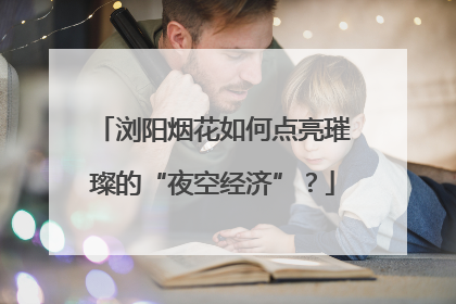 浏阳烟花如何点亮璀璨的“夜空经济”？