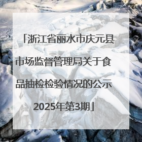 浙江省丽水市庆元县市场监督管理局关于食品抽检检验情况的公示2025年第3期