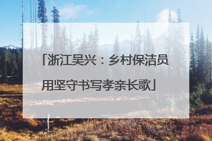 浙江吴兴：乡村保洁员用坚守书写孝亲长歌