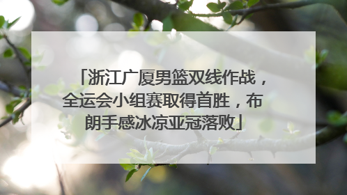 浙江广厦男篮双线作战，全运会小组赛取得首胜，布朗手感冰凉亚冠落败
