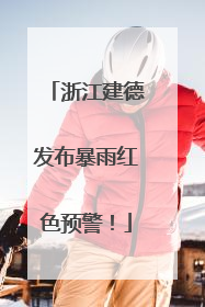 浙江建德发布暴雨红色预警！