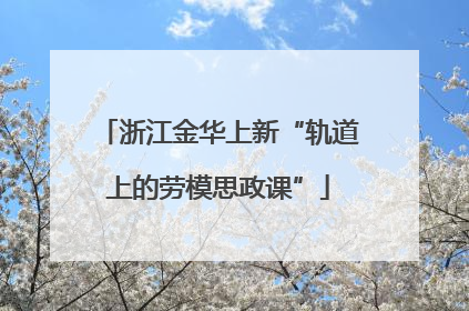 浙江金华上新“轨道上的劳模思政课”