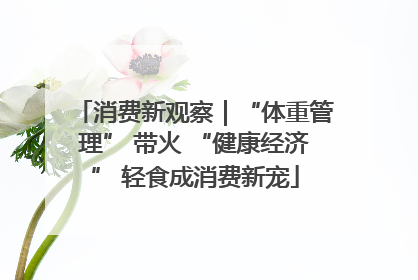 消费新观察｜“体重管理” 带火 “健康经济” 轻食成消费新宠