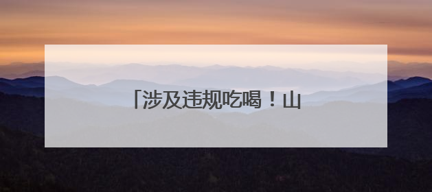 涉及违规吃喝！山东6名干部被处理