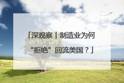 深观察丨制造业为何“拒绝”回流美国？